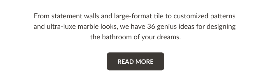 From statement walls and large-format tile to customized patterns and ultra-lux marble looks, we have 36 genius ideas for designing the bathroom of your dreams. Read More