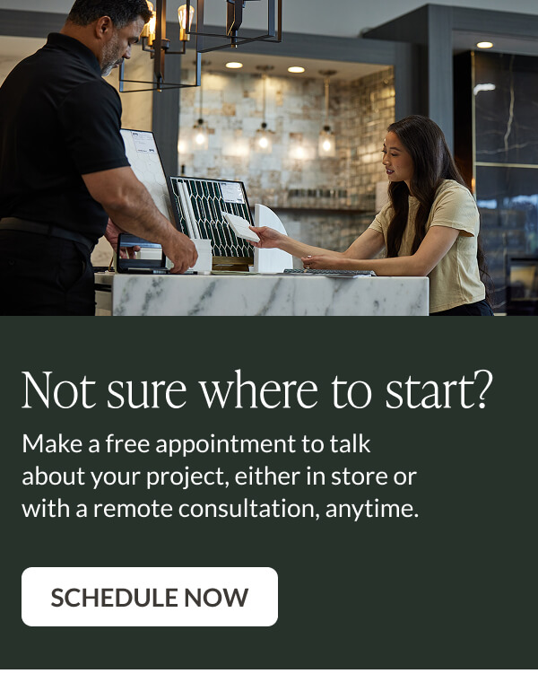Not sure where to start? Make a free appointment to talk about your project, either in store or with a remote consultation, anytime. Schedule Now