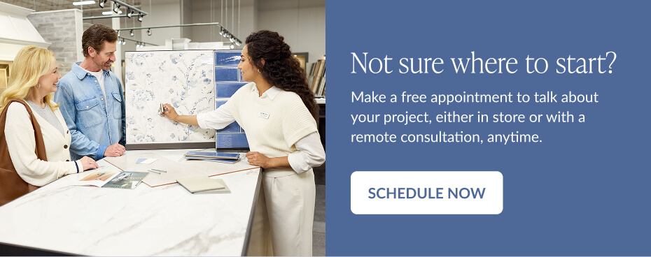 Not sure where to start? Make a free appointment to talk about your project, either in store or with a remote consultation, anytime. Schedule Now