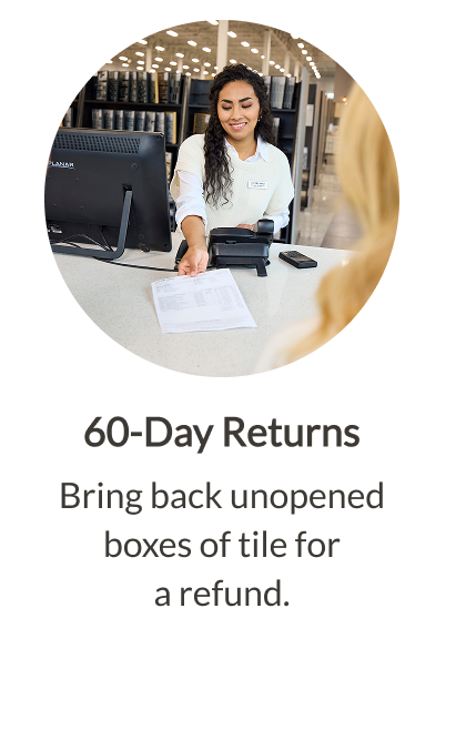 60-Day Returns - Bring back unopened boxes of tile for a refund. 