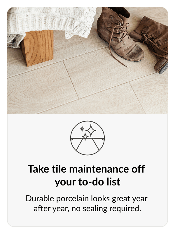 Take tile maintenance off your to-do list - Durable porcelain looks great year after year, no sealing required. 