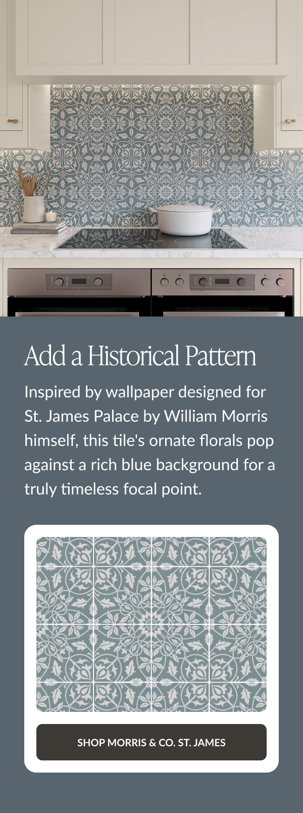 Add a Historical Pattern - Inspired by wallpaper designed for St. James Palace by William Morris himself, this tile's ornate florals pop against a rich blue background for a truly timeless focal point. Shop Morris & Co. St. James