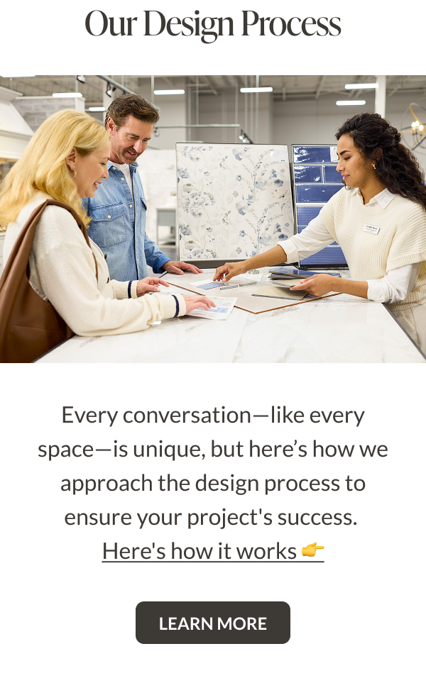 Our Design Process - Every conversation-like every space-is unique, but here's how we approach the design process to ensure your project's success. Here's how it works. Learn More