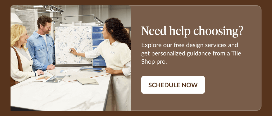 Need help choosing? Explore our free design services and get personalized guidance from a Tile Shop pro. Schedule Now