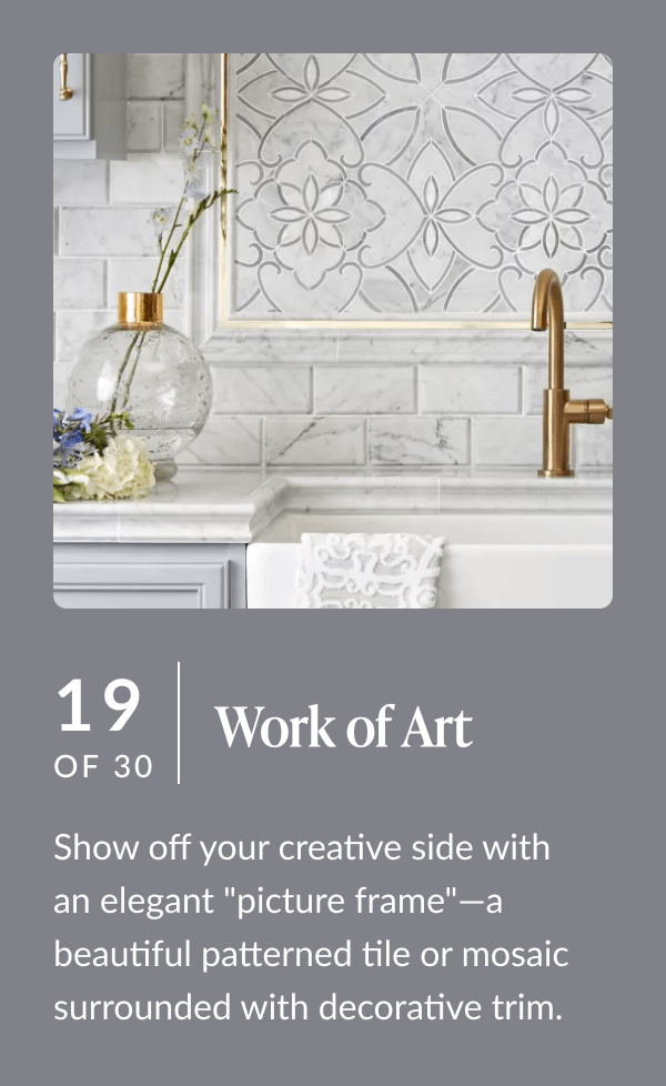 19 of 30 - Work of Art: Show off your creative side with an elegant "picture frame" - a beautiful patterned tile or mosaic surrounded with decorative trim. 
