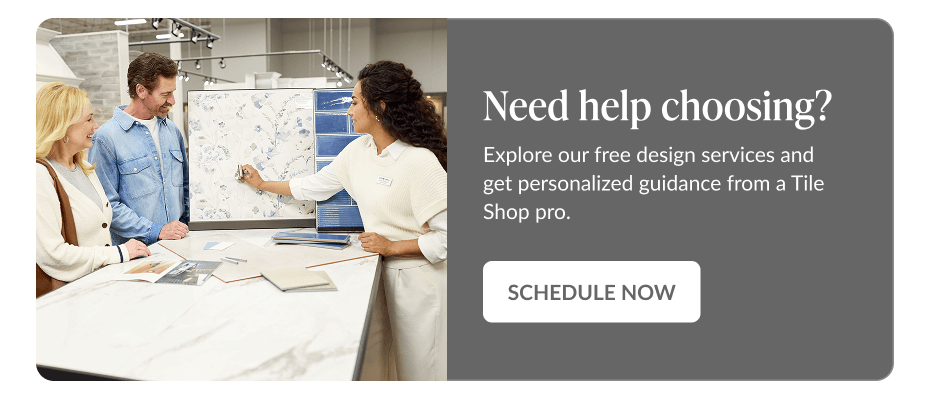 Need help choosing? Explore our free design services and get personalized guidance from a Tile Shop pro. Schedule Now