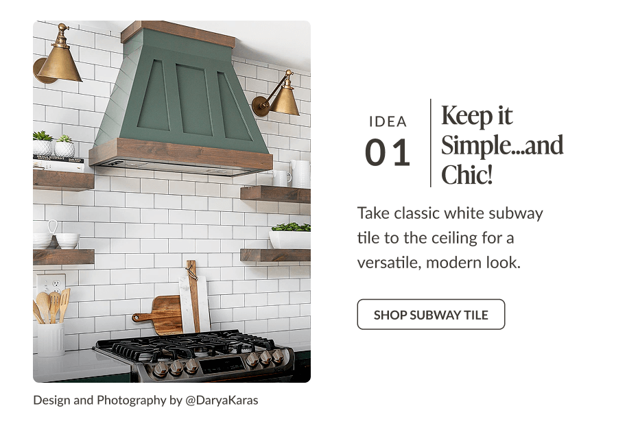 Idea 01: Keep it Simple... and Chic! Take classic white subway tile to the ceiling for a versatile, modern look. Shop Subway Tile. Design and Photography by @DaryaKaras