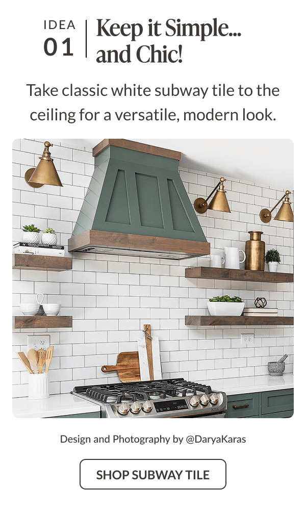 Idea 01: Keep it Simple... and Chic! Take classic white subway tile to the ceiling for a versatile, modern look. Shop Subway Tile. Design and Photography by @DaryaKaras