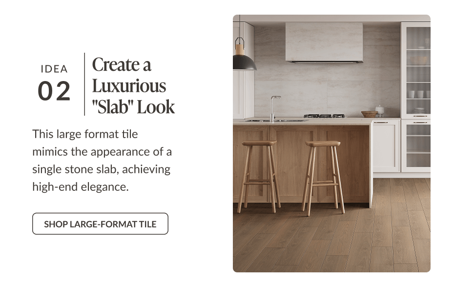 Idea 02: Create a Luxurious "Slab" Look - This large format tile mimics the appearance of a single stone slab, achieving high-end elegance. Shop Large-Format Tile