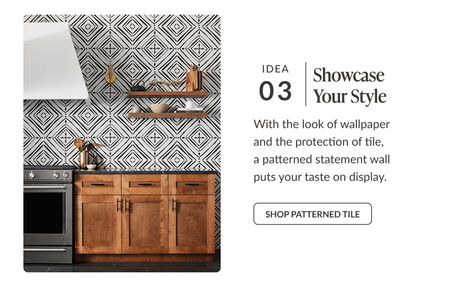 Idea 03: Showcase Your Style - With the look of wallpaper and the protection of tile, a patterned statement wall puts your taste on display. Shop Patterned Tile