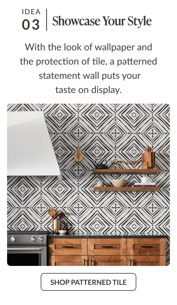 Idea 03: Showcase Your Style - With the look of wallpaper and the protection of tile, a patterned statement wall puts your taste on display. Shop Patterned Tile
