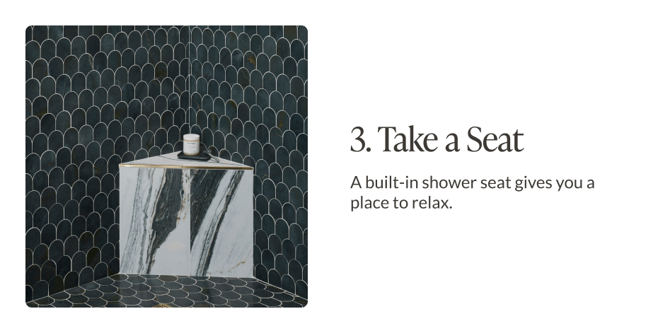 3. Take a Seat: A built-in shower seat gives you a place to relax. 
