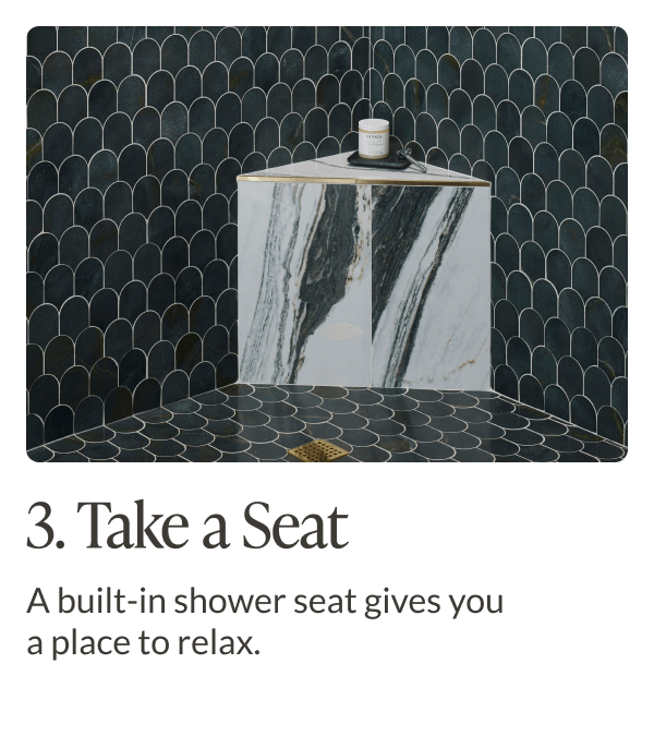 3. Take a Seat: A built-in shower seat gives you a place to relax. 