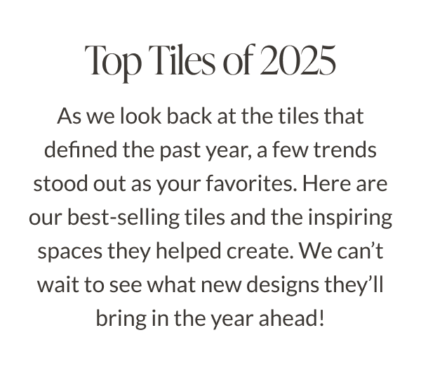 Top Tiles of 2025 - As we look back at the tiles that defined the past year, a few trends stood out as your favorites. Here are our best-selling tiles and the inspiring spaces they helped create. We can't wait to see what new designs they'll bring in the year ahead! 
