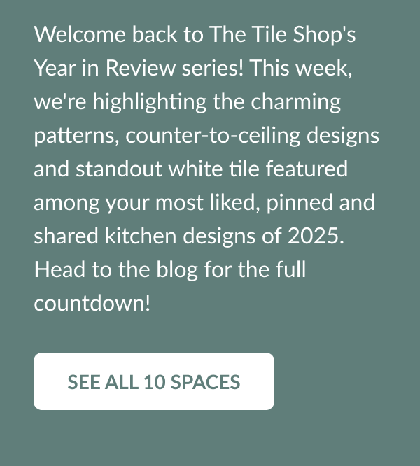 Welcome back to The Tile Shop's Year in Review series! This week, we're highlighting the charming patterns, counter-to-ceiling designs and standout white tile featured among your most liked, pinned and shared kitchen designs of 2025. Head to the blog for the full countdown! See All 10 Spaces