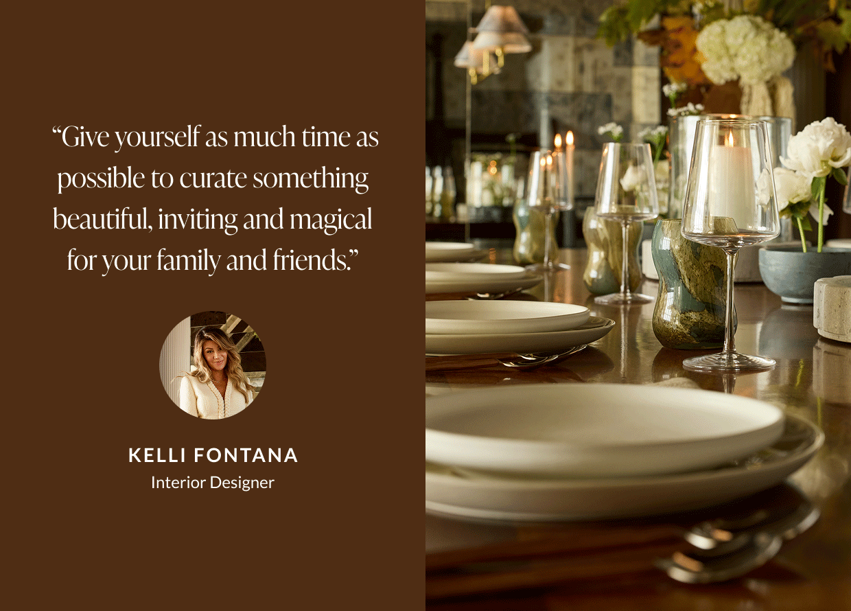 "Give yourself as much time as possible to curate something beautiful, inviting and magical for your family and friends." - Kelli Fontana, Interior Designer