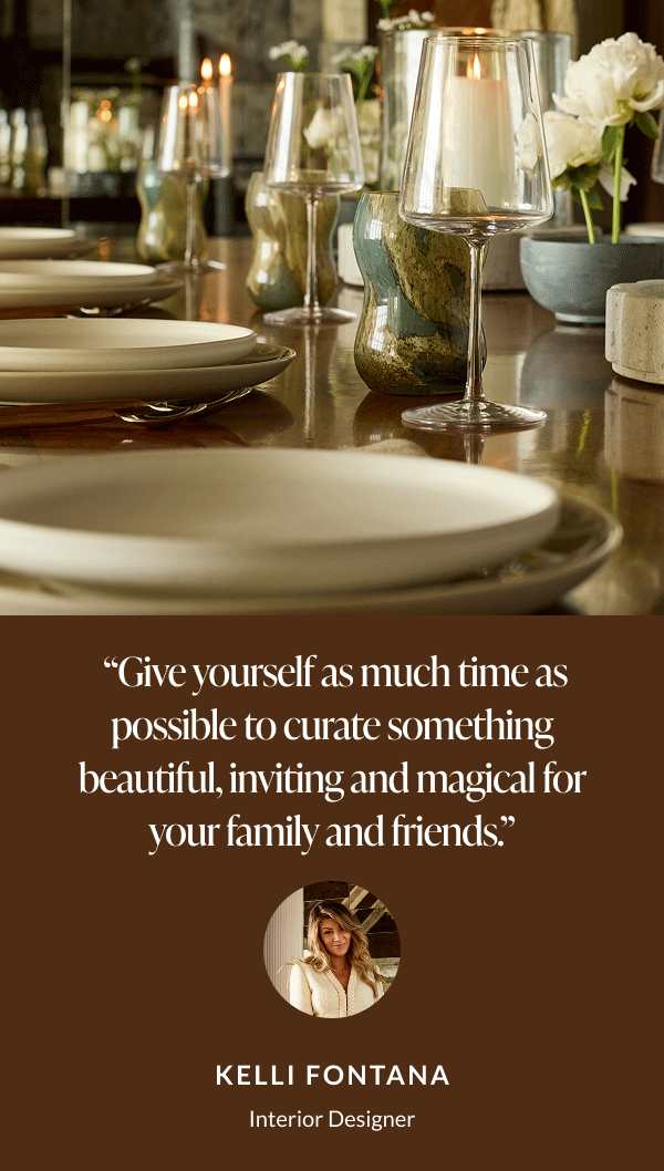 "Give yourself as much time as possible to curate something beautiful, inviting and magical for your family and friends." - Kelli Fontana, Interior Designer