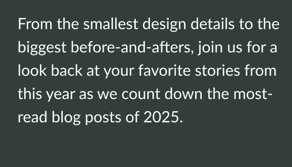 From the smallest design details to the biggest before-and-afters, join us for a look back at your favorite stories from this year as we count down the most-read blog posts of 2025. 