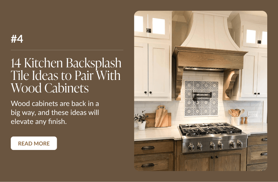 #4: 14 Kitchen Backsplash Tile Ideas to Pair With Wood Cabinets - Wood cabinets are back in a big way, and these ideas will elevate any finish. Read More