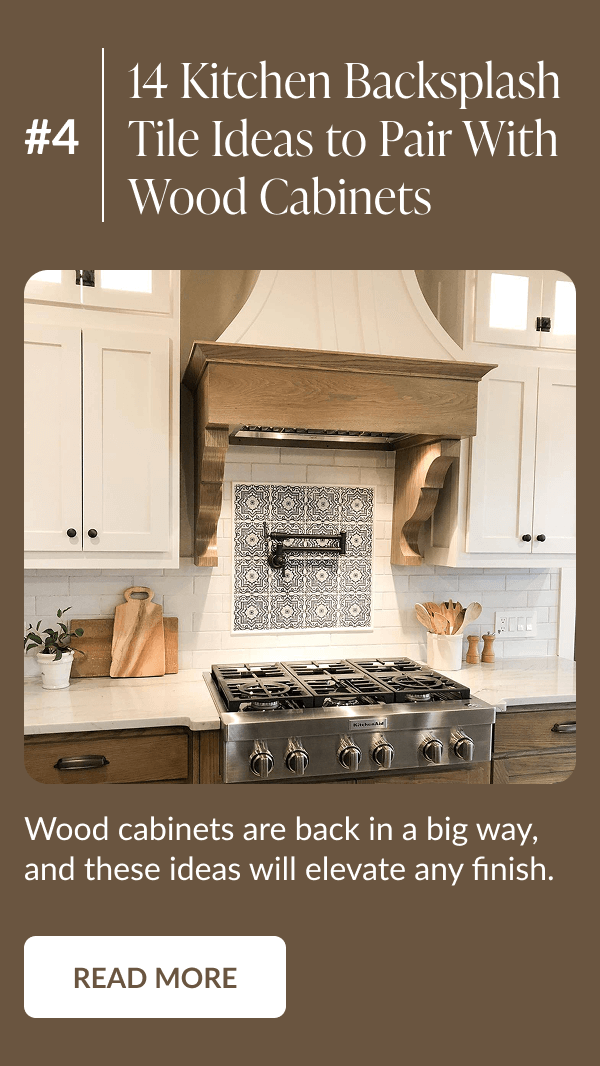 #4: 14 Kitchen Backsplash Tile Ideas to Pair With Wood Cabinets - Wood cabinets are back in a big way, and these ideas will elevate any finish. Read More