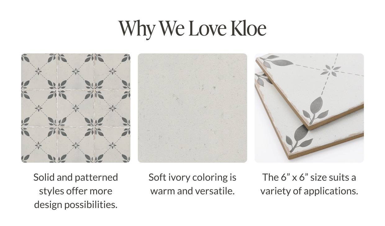 Why We Love Kloe - Solid and patterned styles offer more design possibilities. Soft ivory coloring is warm and versatile. The 6" x 6" size suits a variety of applications. 