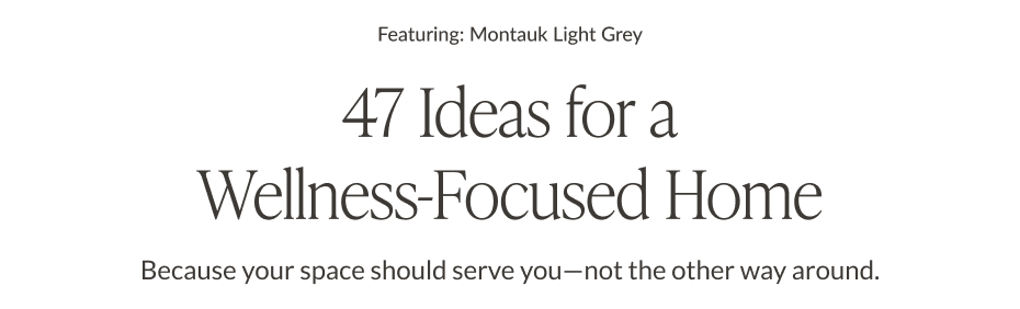 Featuring Montauk Light Grey. 47 Ideas for a Wellness-Focused Home. Because your space should serve you - not the other way around. 