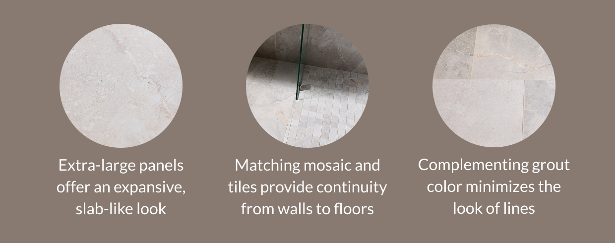 Extra-large panels offer an expansive, slab-like look. Matching mosaic and tiles provide continuity from walls to floors. Complementing grout color minimizes the look of lines. 