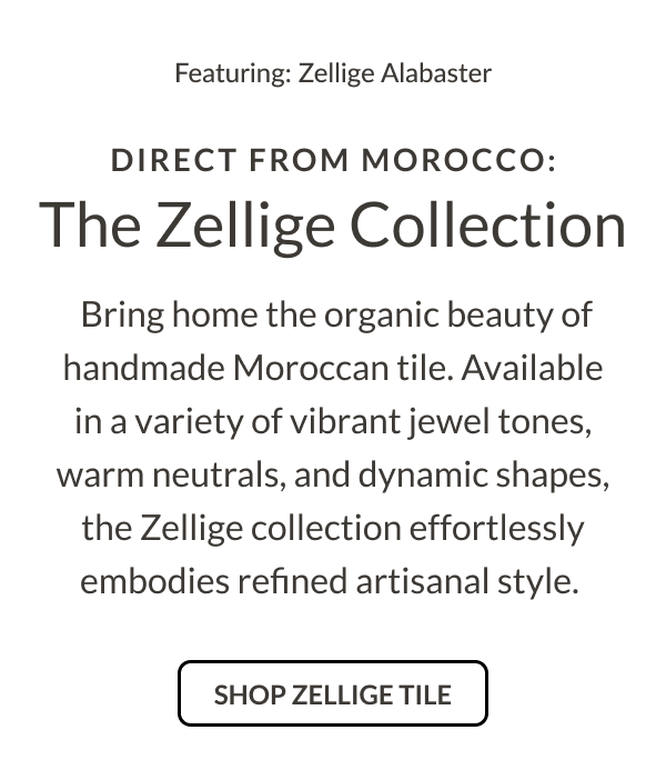 Featuring: Zellige Alabaster. Direct from Morocco: The Zellige Collection. Bring home the organic beauty of handmade Moroccan tile. Available in a variety of vibrant jewel tones, warm neutrals, and dynamic shapes, the Zellige collection effortlessly embodies refined artisanal style. Shop Zelllige Tile