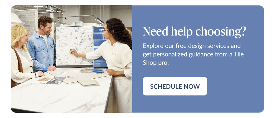 Need help choosing? Explore our free design services and get personalized guidance from a Tile Shop pro. Schedule Now
