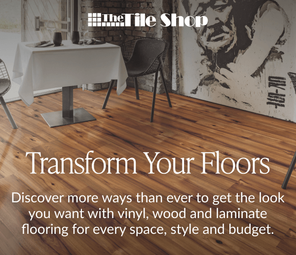 The Tile Shop - Transform Your Floors. Discover more ways than ever to get the look you want - and the high-performance features you need - with vinyl, wood and laminate flooring for every space, style and budget. 