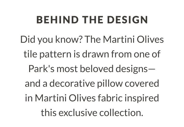 Behind The Design - Did you know? The Martini Olives tile pattern is drawn from one of Park's most beloved designs-and a decorative pillow covered in Martini Olives fabric inspired this exclusive collection.