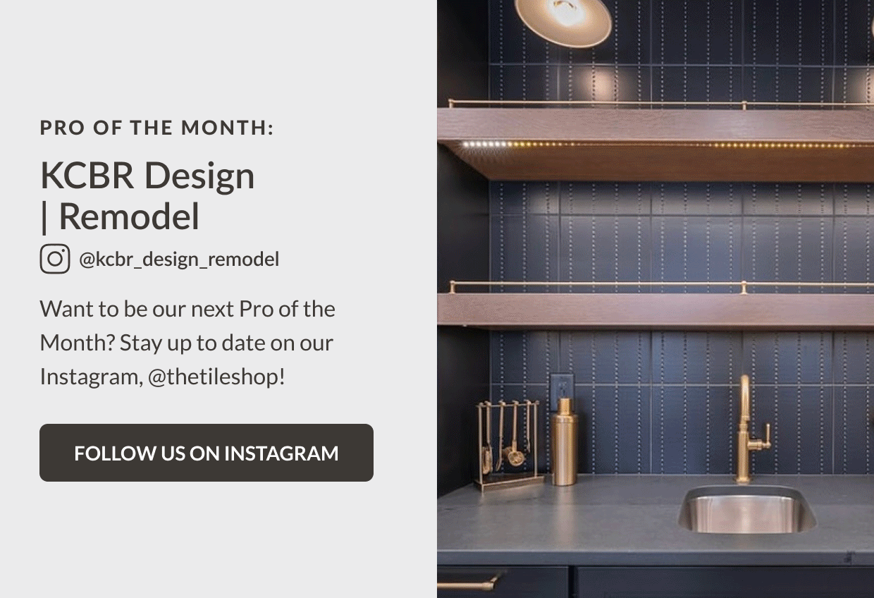 Pro of the Month: KCBR Design | Remodel @kcbr_design_remodel Want to be our next Pro of the Month? Stay up to date on our Instagram, @thetileshop! Follow Us On Instagram