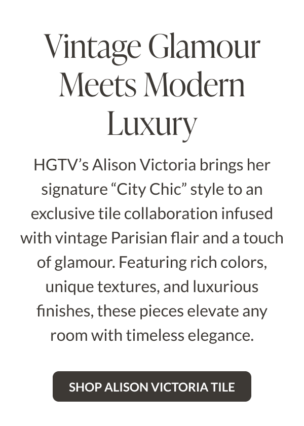 Featuring: Alison Victoria French Connection Saint Germain. Vintage Glamour Meets Modern Luxury. HGTV's Alison Victoria brings her signature "city chic" style to an exclusive tile collaboration infused with vintage Parisian flair and a touch of glamour. Featuring rich colors, unique textures, and luxurious finishes, these pieces elevate any room with timeless elegance. Shop Alison Victoria Tile