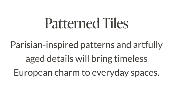 Patterned Tiles. Parisian-inspired patterns and artfully aged details will bring timeless European charm to everyday spaces. 