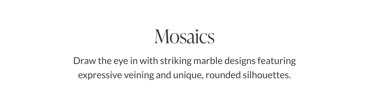 Mosaics - Draw the eye in with striking marble designs featuring expressive veining and unique, rounded silhouettes. 