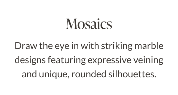 Mosaics - Draw the eye in with striking marble designs featuring expressive veining and unique, rounded silhouettes. 