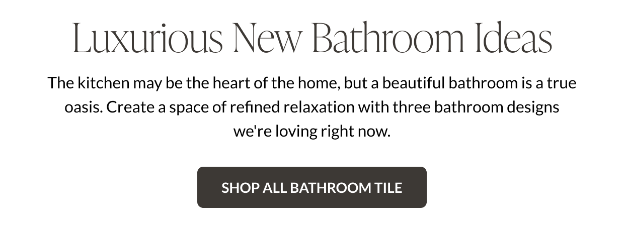 Luxurious New Bathroom Ideas - The kitchen may be the heart of the home, but a beautiful bathroom is a true oasis. Create a space of refined relaxation with three bathroom designs we're loving right now. Shop All Bathroom Tile