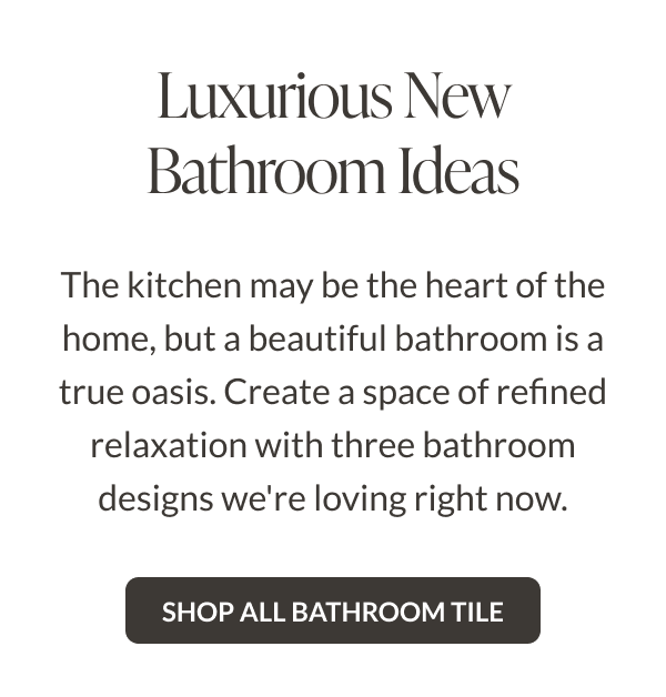Luxurious New Bathroom Ideas - The kitchen may be the heart of the home, but a beautiful bathroom is a true oasis. Create a space of refined relaxation with three bathroom designs we're loving right now. Shop All Bathroom Tile