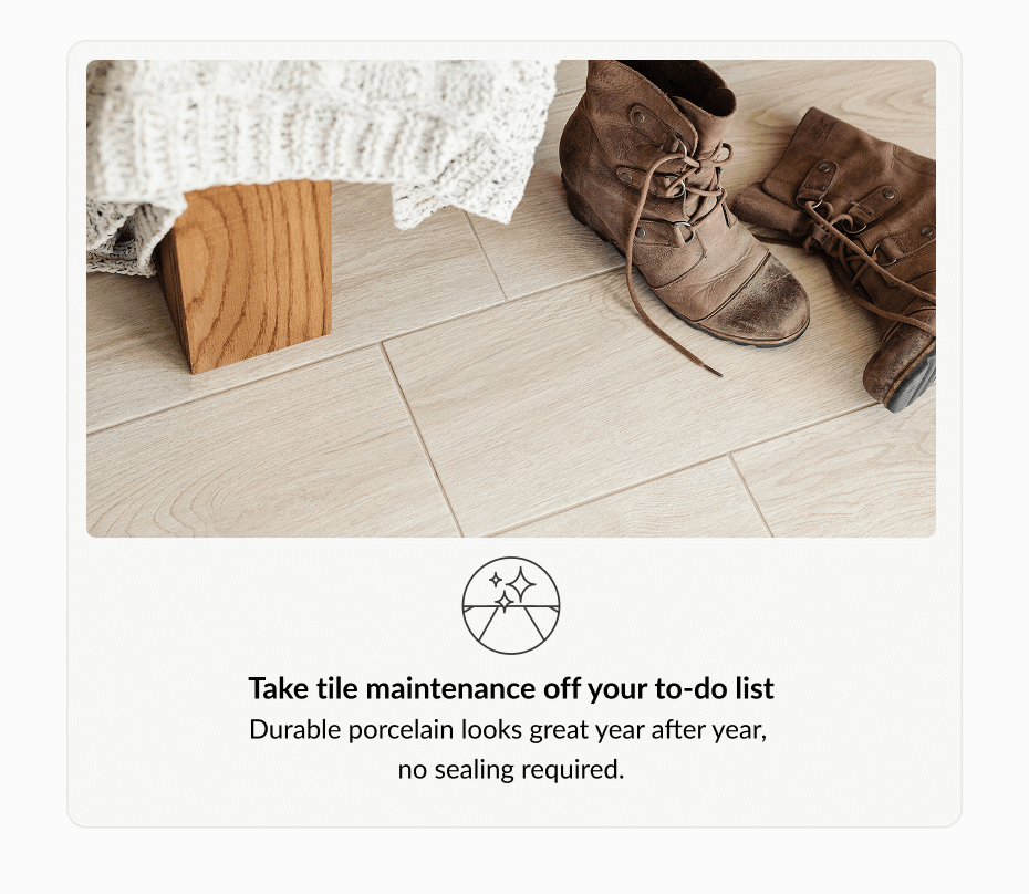 Take tile maintenance off your to-do list - Durable porcelain looks great year after year, no sealing required. 