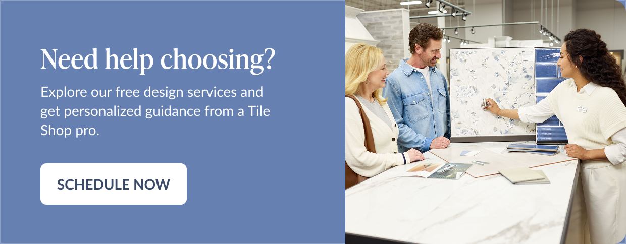 Need help choosing? Explore our free design services and get personalized guidance from a Tile Shop pro. Schedule Now
