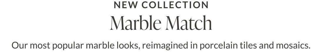New Collection - Marble Match. Our most popular marble looks, reimagined in porcelain tiles and mosaics. 
