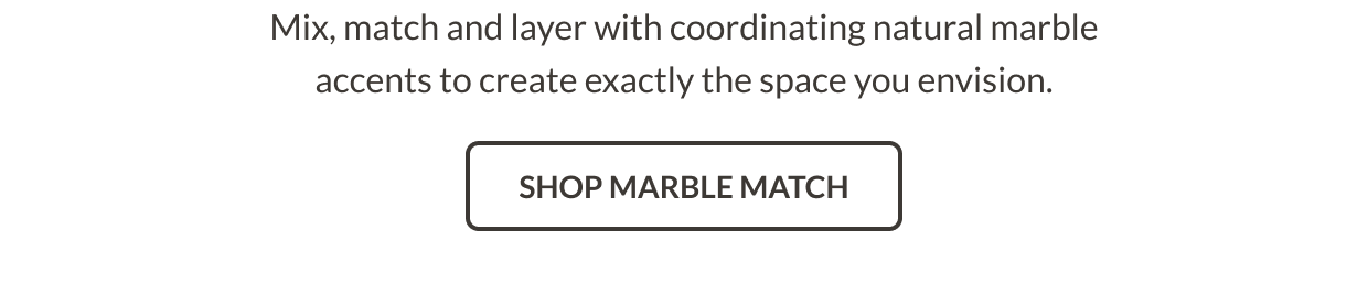Mix, match and layer with coordinating natural marble accents to create exactly the space you envision. Shop Marble Match