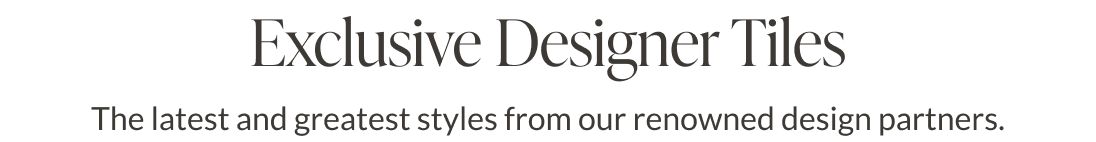 Exclusive Designer Tiles. The latest and greatest styles from our renowned design partners. 