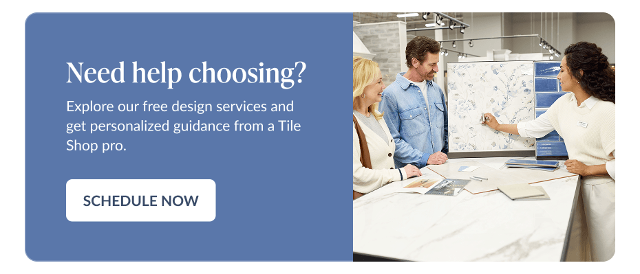 Need help choosing? Explore our free design services and get personalized guidance from a Tile Shop pro. Schedule Now
