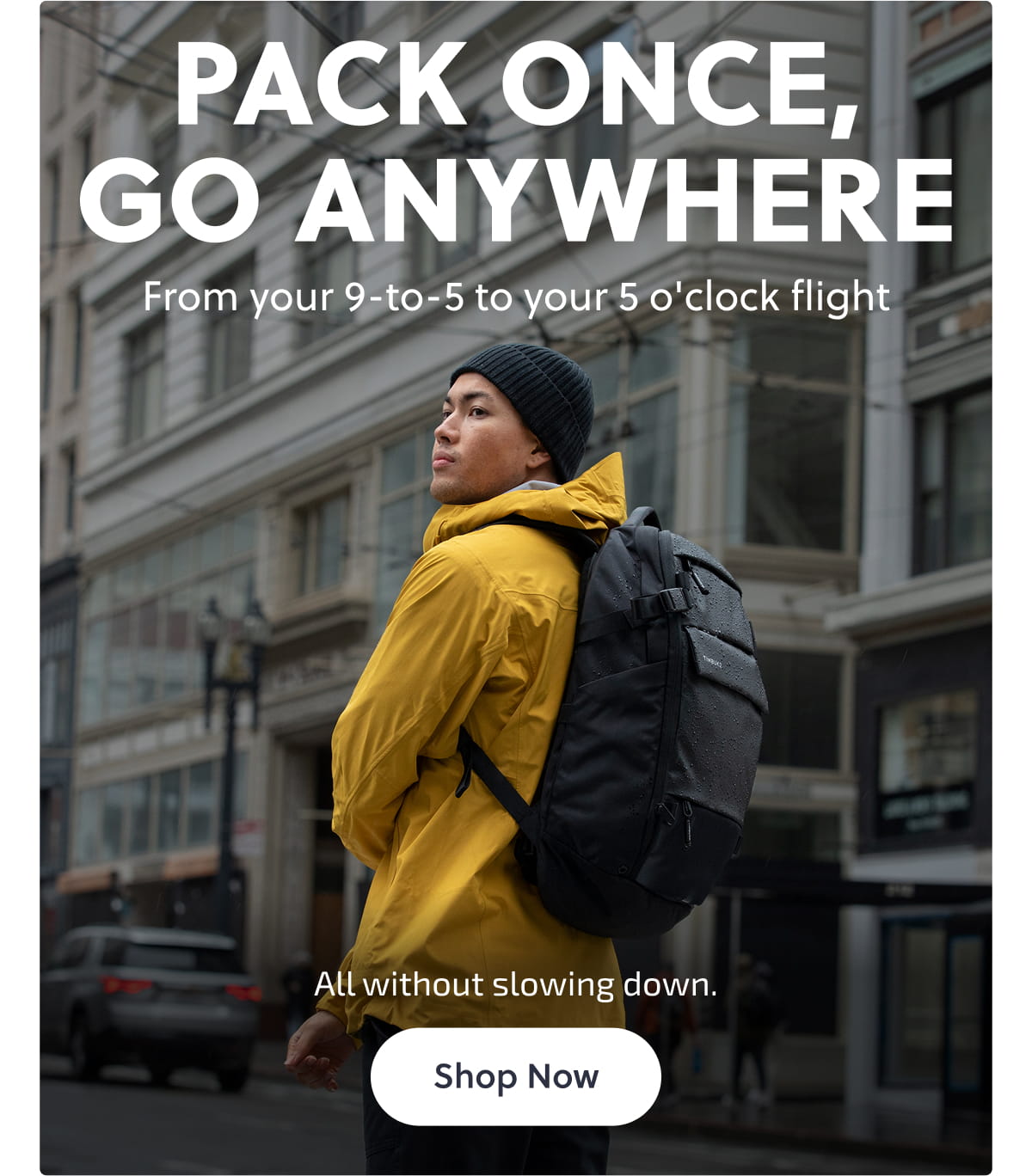 Pack Once, Go Anywhere From your 9-to-5 to your 5 o'clock flight All without slowing down. Shop now