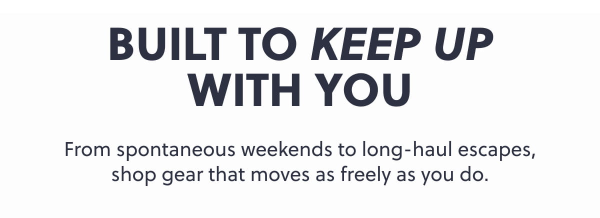 Built to Keep Up With You. From spontaneous weekends to long-haul escapes, shop gear that moves as freely as you do.
