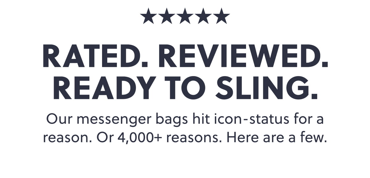 Rated. Reviewed. Ready to Sling. Our messenger bags hit icon-status for a reason. Or 4,000+ reasons. Here are a few.