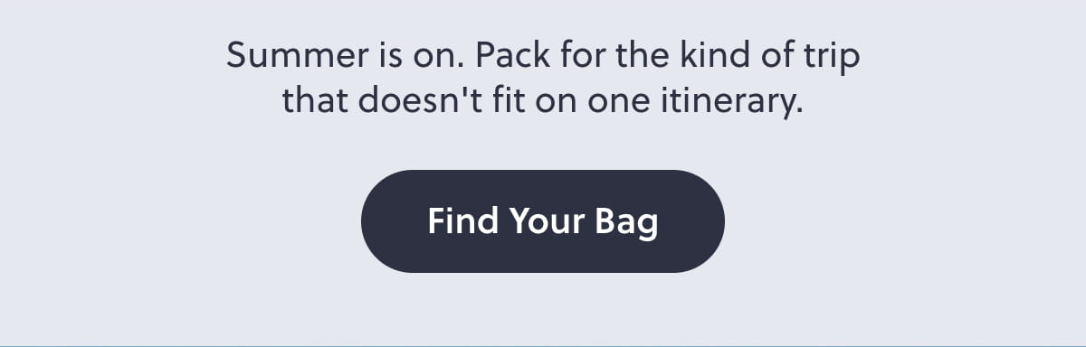 Summer is on. Pack for the kind of trip that doesn't fit on one itinerary. Find Your Bag