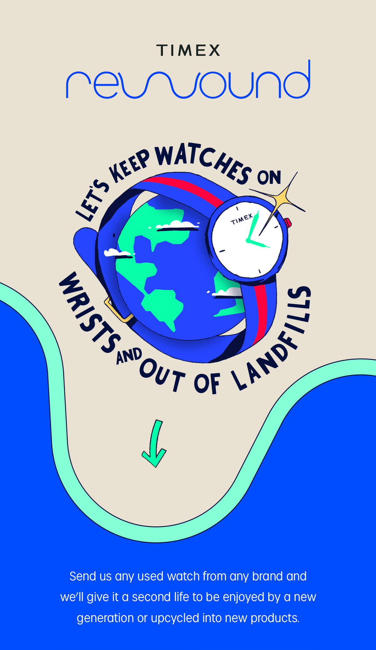 TIMEX rewound | LET'S KEEP WATCHES ON | WRISTS AND OUT OF LANDFILLS | Send us any used watch from any brand and we'll give it a second life to be enjoyed by a new generation or upcycled into new products.