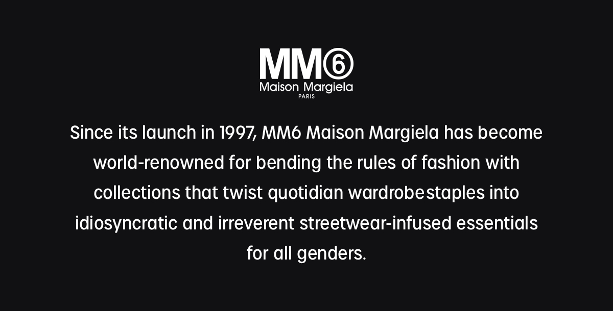 mm6 maison margiela | since its launch in 1997, maison margiela has become world-renowned for bending the rules of fashion with collections that twist quotation wardrobe staples into idiosyncratic and irrevent streetwear-infused essentials for all genders.